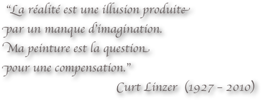 "La réalité est une illusion produite 
par un manque d'imagination. 
Ma peinture est la question 
pour une compensation." 
Curt Linzer  (1927 – 2010)